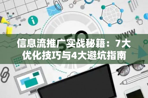 信息流推广实战秘籍：7大优化技巧与4大避坑指南