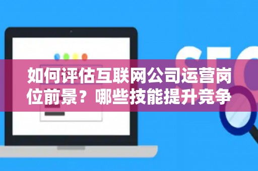 如何评估互联网公司运营岗位前景？哪些技能提升竞争力秘诀？