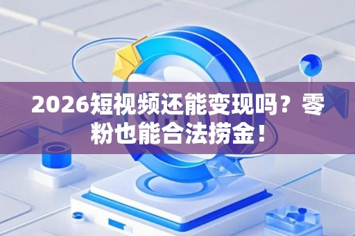 2026短视频还能变现吗？零粉也能合法捞金！