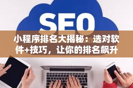 小程序排名大揭秘：选对软件+技巧，让你的排名飙升！