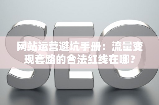 网站运营避坑手册：流量变现套路的合法红线在哪？