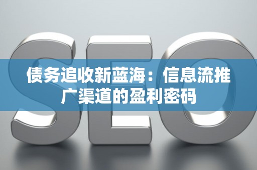 债务追收新蓝海：信息流推广渠道的盈利密码