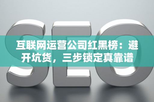 互联网运营公司红黑榜：避开坑货，三步锁定真靠谱