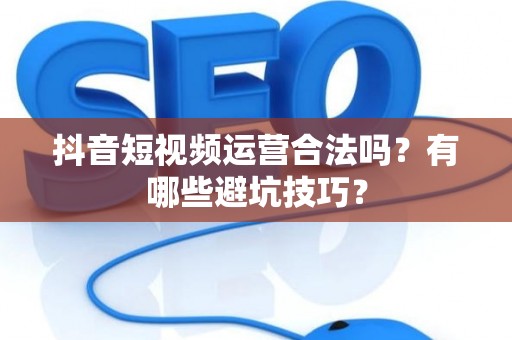 抖音短视频运营合法吗？有哪些避坑技巧？