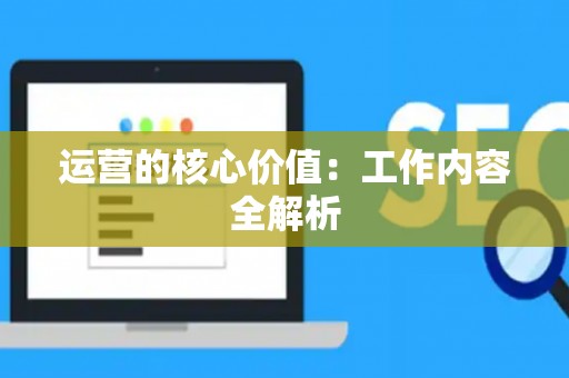 运营的核心价值：工作内容全解析