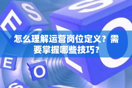 怎么理解运营岗位定义？需要掌握哪些技巧？